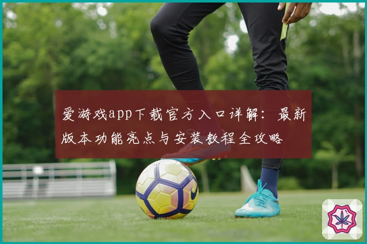 爱游戏app下载官方入口详解:最新版本功能亮点与安装教程全攻略
