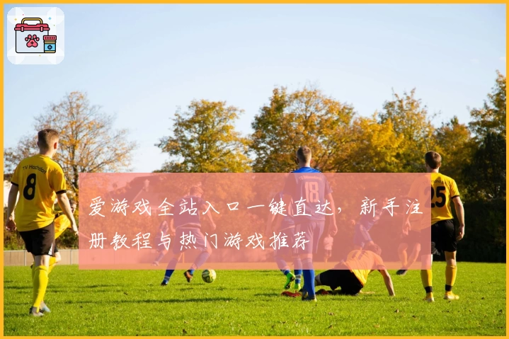 爱游戏全站入口一键直达，新手注册教程与热门游戏推荐