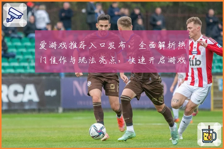 爱游戏推荐入口发布，全面解析热门佳作与玩法亮点，快速开启游戏之旅