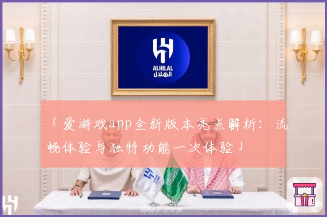 「爱游戏app全新版本亮点解析：流畅体验与独特功能一次体验」