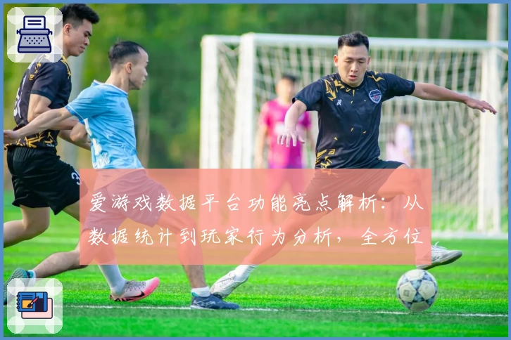 爱游戏数据平台功能亮点解析：从数据统计到玩家行为分析，全方位助力游戏开发