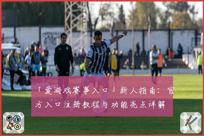 「爱游戏赛事入口」新人指南：官方入口注册教程与功能亮点详解