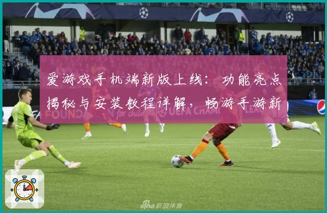爱游戏手机端新版上线：功能亮点揭秘与安装教程详解，畅游手游新世界！