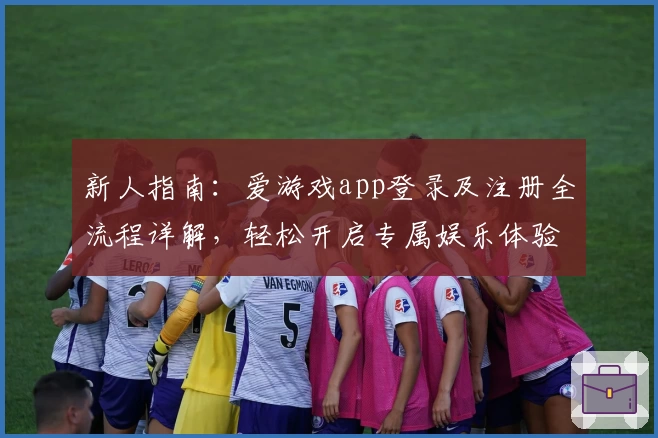 新人指南:爱游戏app登录及注册全流程详解,轻松开启专属娱乐体验