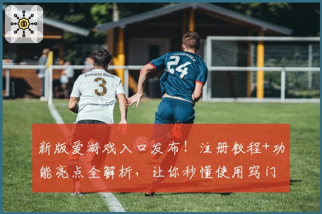 新版爱游戏入口发布!注册教程+功能亮点全解析,让你秒懂使用窍门