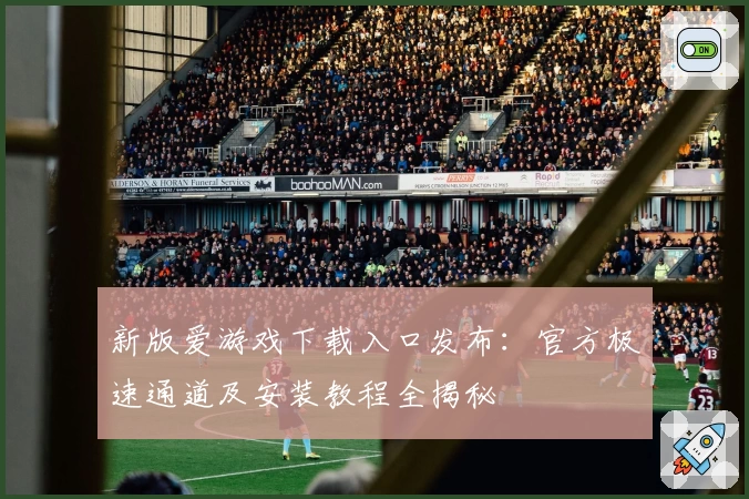 新版爱游戏下载入口发布：官方极速通道及安装教程全揭秘