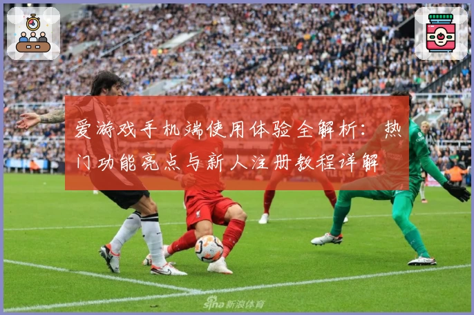 爱游戏手机端使用体验全解析：热门功能亮点与新人注册教程详解