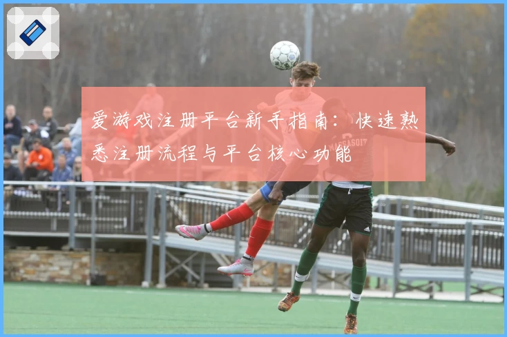 爱游戏注册平台新手指南：快速熟悉注册流程与平台核心功能