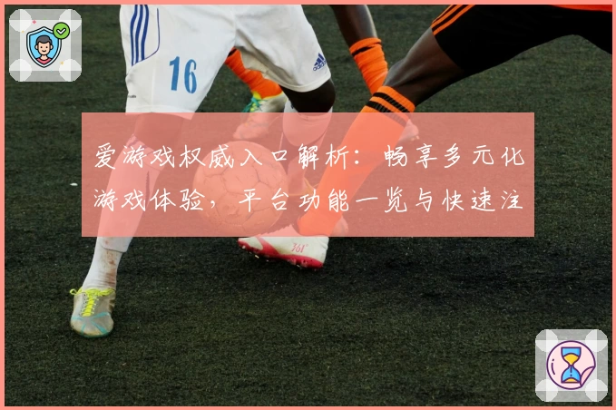 爱游戏权威入口解析：畅享多元化游戏体验，平台功能一览与快速注册指南