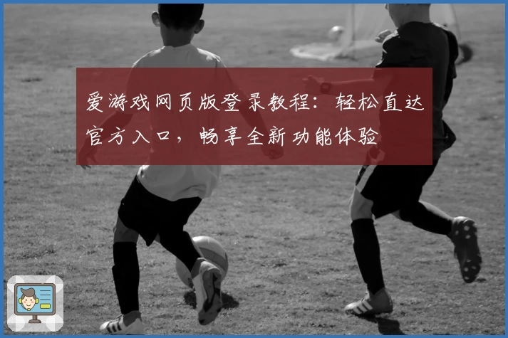 爱游戏网页版登录教程:轻松直达官方入口,畅享全新功能体验
