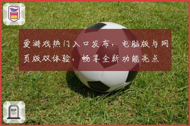 爱游戏热门入口发布,电脑版与网页版双体验,畅享全新功能亮点