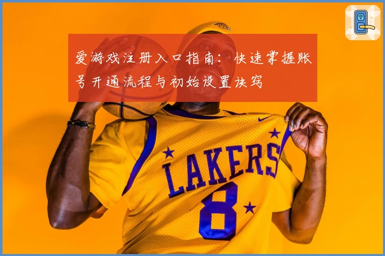 爱游戏注册入口指南：快速掌握账号开通流程与初始设置诀窍