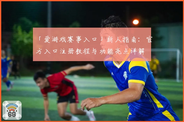 「爱游戏赛事入口」新人指南：官方入口注册教程与功能亮点详解