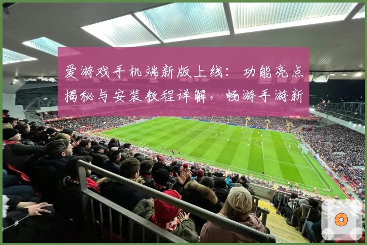 爱游戏手机端新版上线：功能亮点揭秘与安装教程详解，畅游手游新世界！