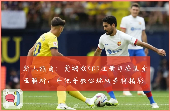 新人指南:爱游戏app注册与安装全面解析,手把手教你玩转多样精彩功能