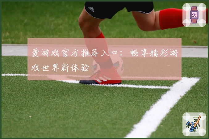 爱游戏官方推荐入口:畅享精彩游戏世界新体验
