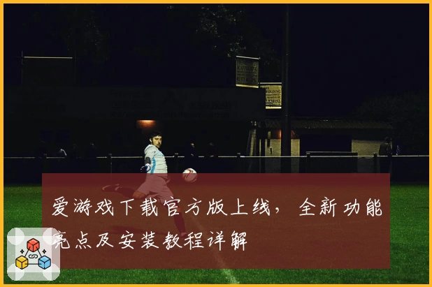 爱游戏下载官方版上线，全新功能亮点及安装教程详解