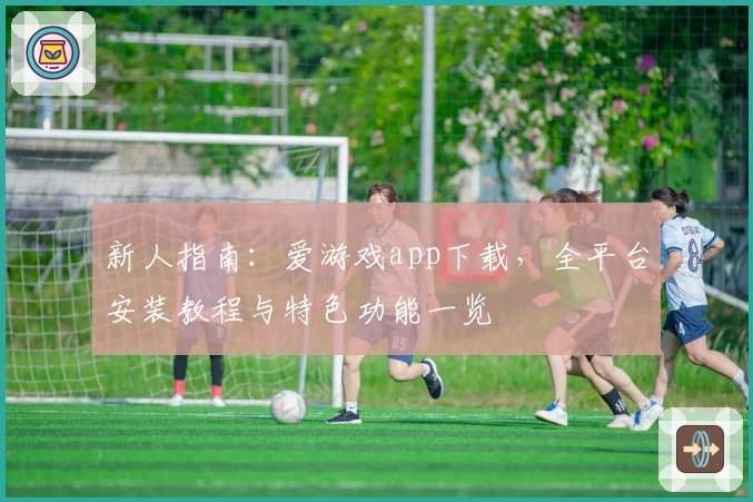新人指南:爱游戏app下载,全平台安装教程与特色功能一览