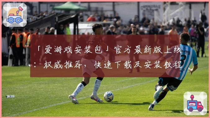 「爱游戏安装包」官方最新版上线:权威推荐,快速下载及安装教程详解!