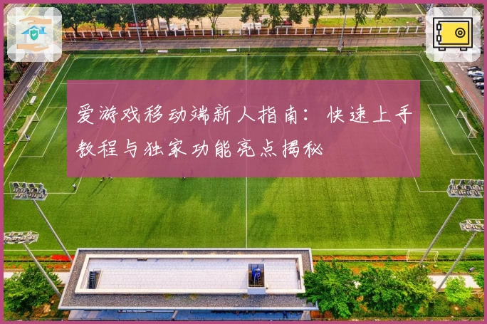 爱游戏移动端新人指南：快速上手教程与独家功能亮点揭秘