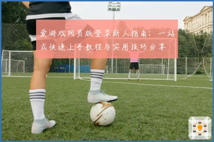 爱游戏网页版登录新人指南：一站式快速上手教程与实用技巧分享