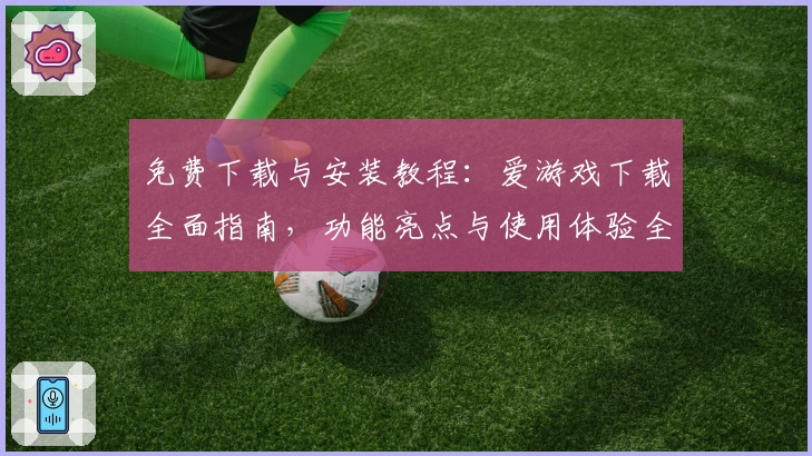 免费下载与安装教程：爱游戏下载全面指南，功能亮点与使用体验全解析
