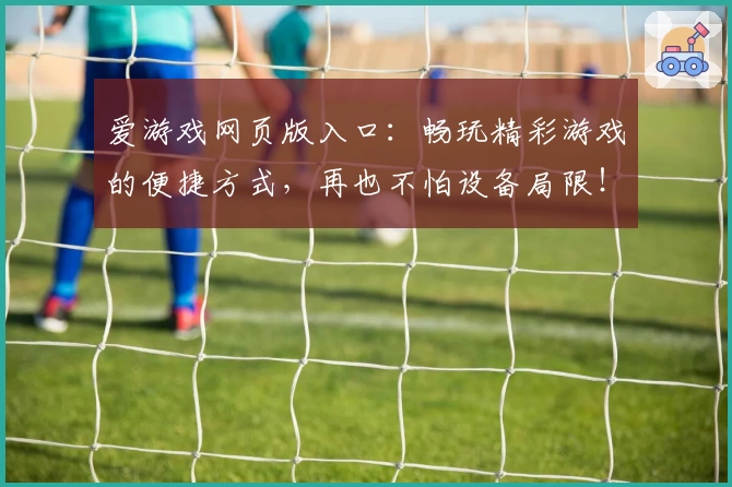 爱游戏网页版入口：畅玩精彩游戏的便捷方式，再也不怕设备局限！
