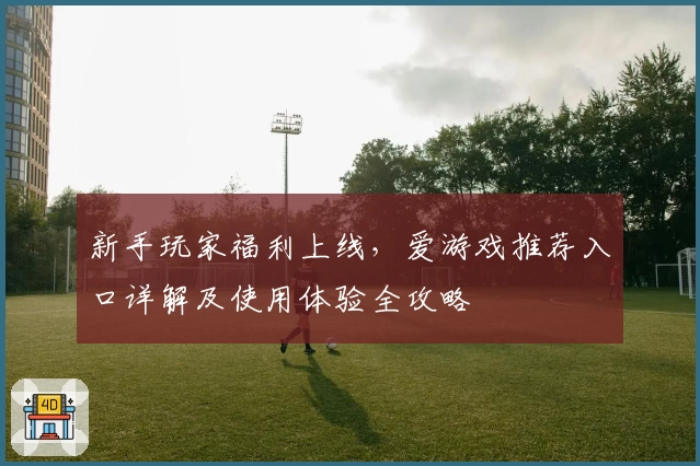 新手玩家福利上线，爱游戏推荐入口详解及使用体验全攻略