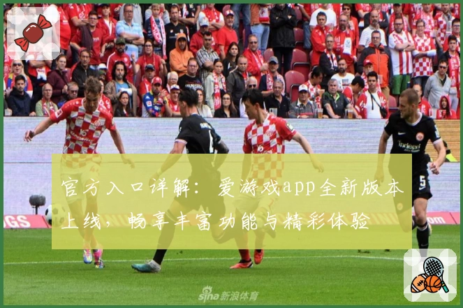 官方入口详解：爱游戏app全新版本上线，畅享丰富功能与精彩体验
