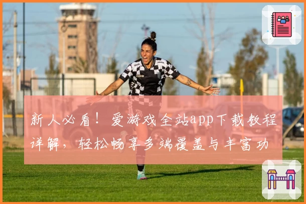 新人必看!爱游戏全站app下载教程详解,轻松畅享多端覆盖与丰富功能体验