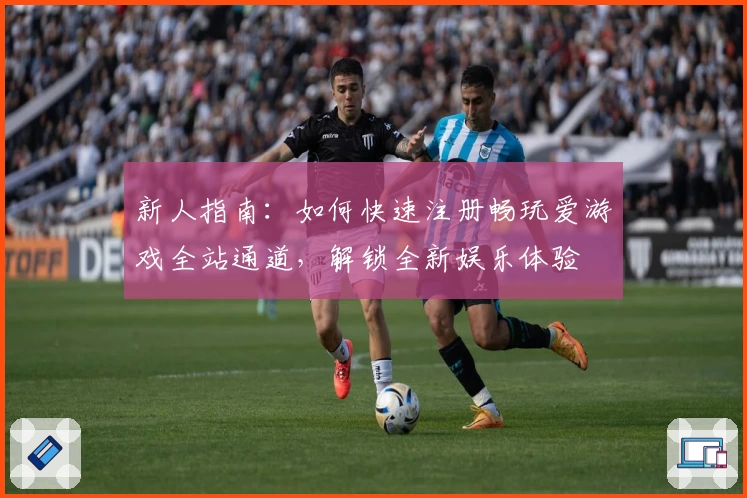 新人指南:如何快速注册畅玩爱游戏全站通道,解锁全新娱乐体验
