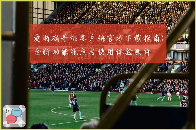 爱游戏手机客户端官方下载指南：全新功能亮点与使用体验测评