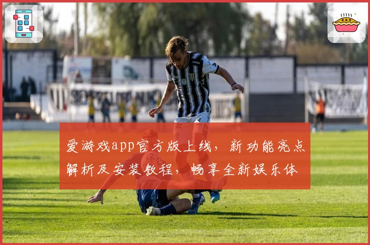 爱游戏app官方版上线，新功能亮点解析及安装教程，畅享全新娱乐体验