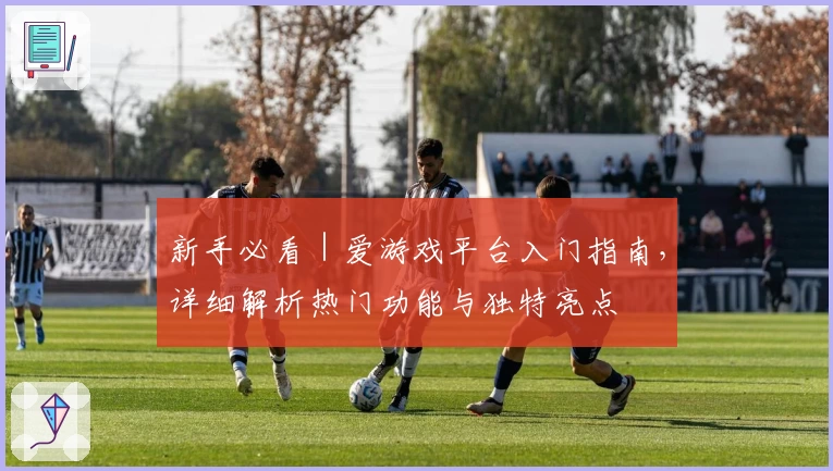 新手必看|爱游戏平台入门指南,详细解析热门功能与独特亮点