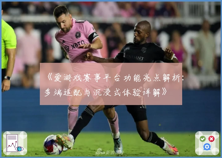 《爱游戏赛事平台功能亮点解析:多端适配与沉浸式体验详解》