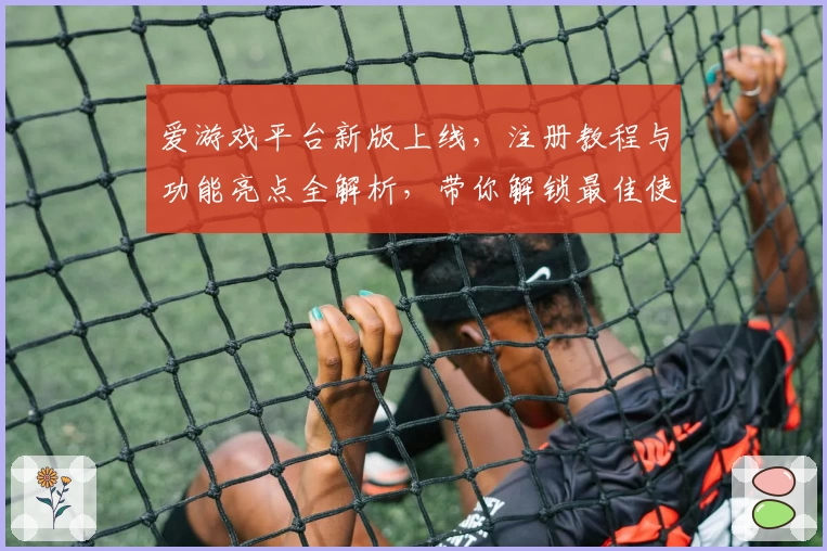 爱游戏平台新版上线,注册教程与功能亮点全解析,带你解锁最佳使用体验
