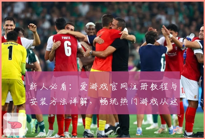 新人必看：爱游戏官网注册教程与安装方法详解，畅玩热门游戏从这里开始
