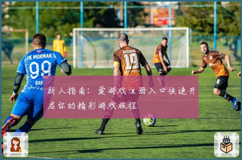 新人指南:爱游戏注册入口快速开启你的精彩游戏旅程