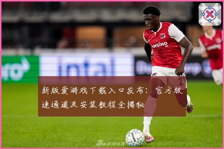 新版爱游戏下载入口发布：官方极速通道及安装教程全揭秘