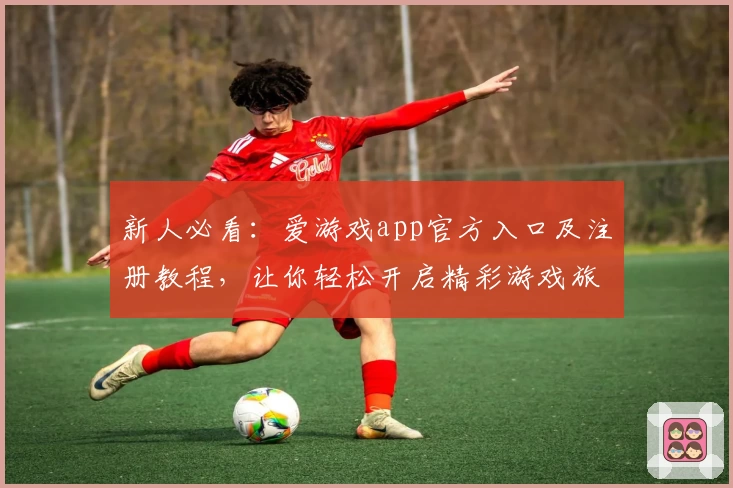 新人必看：爱游戏app官方入口及注册教程，让你轻松开启精彩游戏旅程