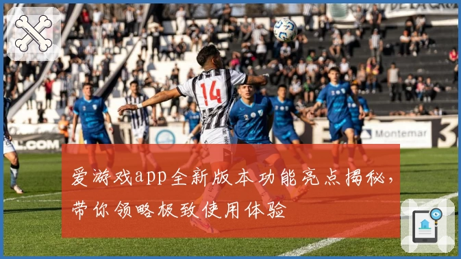 爱游戏app全新版本功能亮点揭秘，带你领略极致使用体验