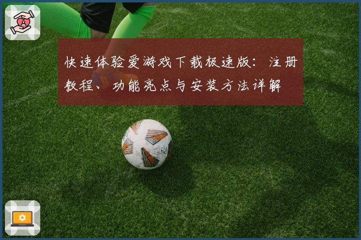 快速体验爱游戏下载极速版：注册教程、功能亮点与安装方法详解