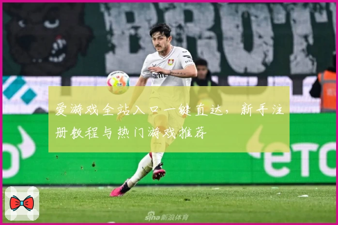 爱游戏全站入口一键直达，新手注册教程与热门游戏推荐
