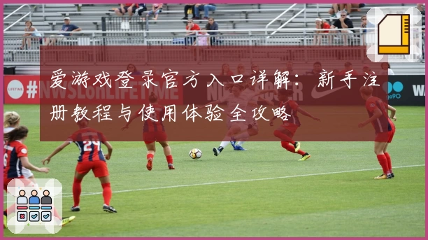 爱游戏登录官方入口详解：新手注册教程与使用体验全攻略
