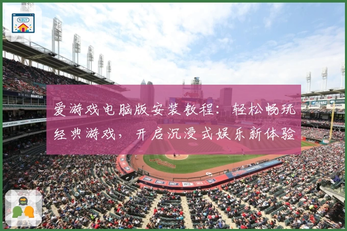 爱游戏电脑版安装教程：轻松畅玩经典游戏，开启沉浸式娱乐新体验