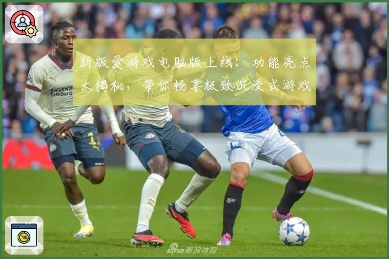 新版爱游戏电脑版上线：功能亮点大揭秘，带你畅享极致沉浸式游戏体验