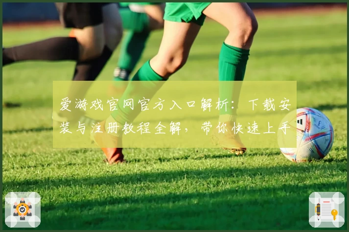 爱游戏官网官方入口解析：下载安装与注册教程全解，带你快速上手新手指南