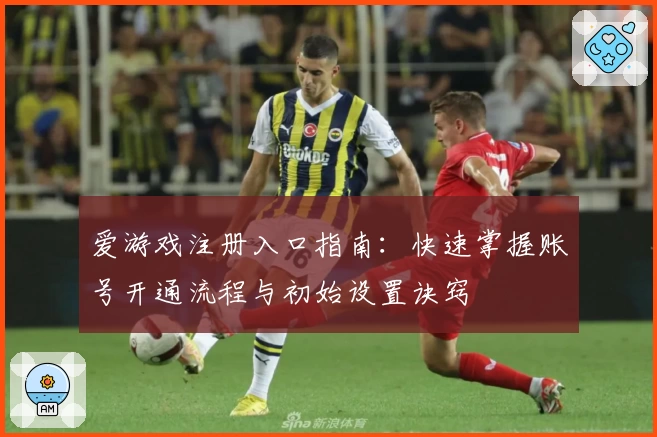 爱游戏注册入口指南：快速掌握账号开通流程与初始设置诀窍