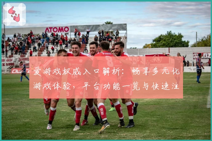 爱游戏权威入口解析：畅享多元化游戏体验，平台功能一览与快速注册指南